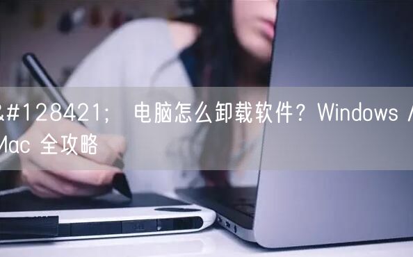🖥️电脑怎么卸载软件?Windows / Mac 全攻略 🖥️电脑怎么卸载软件?Windows / Mac 全攻略