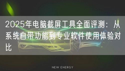 2025年电脑截屏工具全面评测:从系统自带功能到专业软件使用体验对比 2025年电脑截屏工具全面评测:从系统自带功能到专业软件使用体验对比