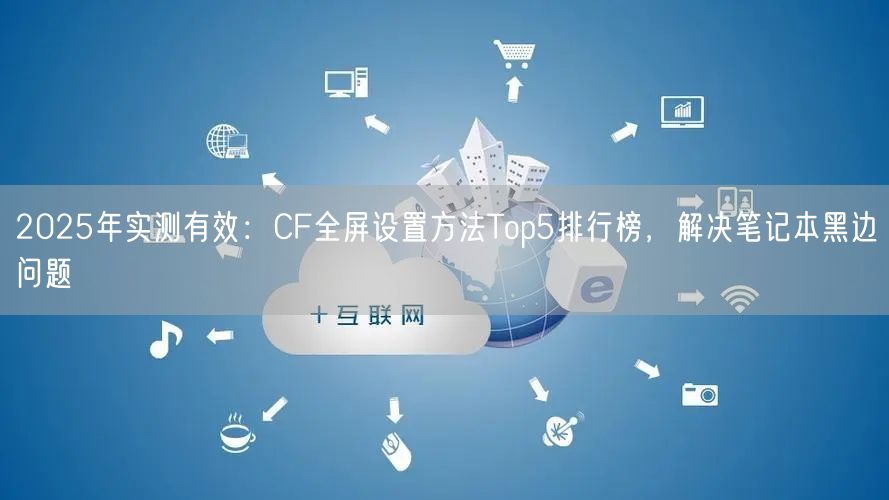 2025年实测有效:CF全屏设置方法Top5排行榜,解决笔记本黑边问题 2025年实测有效:CF全屏设置方法Top5排行榜,解决笔记本黑边问题