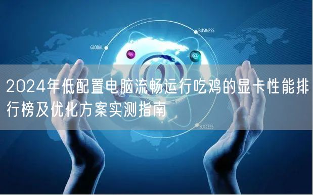 2024年低配置电脑流畅运行吃鸡的显卡性能排行榜及优化方案实测指南 2024年低配置电脑流畅运行吃鸡的显卡性能排行榜及优化方案实测指南