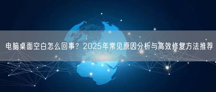 电脑桌面空白怎么回事?2025年常见原因分析与高效修复方法推荐 电脑桌面空白怎么回事?2025年常见原因分析与高效修复方法推荐
