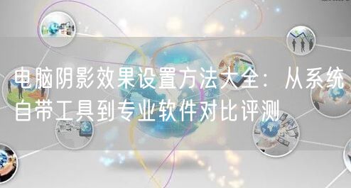电脑阴影效果设置方法大全:从系统自带工具到专业软件对比评测 电脑阴影效果设置方法大全:从系统自带工具到专业软件对比评测