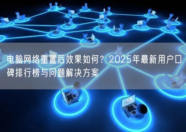 电脑网络重置后效果如何?2025年最新用户口碑排行榜与问题解决方案 电脑网络重置后效果如何?2025年最新用户口碑排行榜与问题解决方案