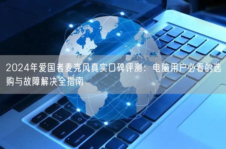2024年爱国者麦克风真实口碑评测:电脑用户必看的选购与故障解决全指南 2024年爱国者麦克风真实口碑评测:电脑用户必看的选购与故障解决全指南