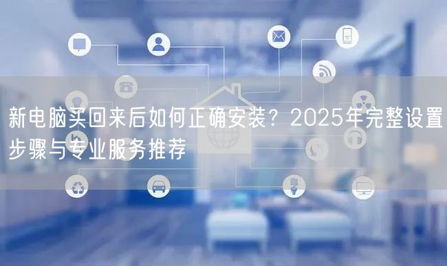 新电脑买回来后如何正确安装?2025年完整设置步骤与专业服务推荐 新电脑买回来后如何正确安装?2025年完整设置步骤与专业服务推荐