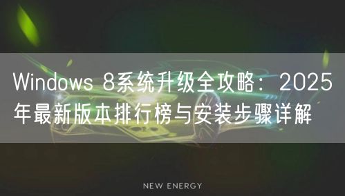 Windows 8系统升级全攻略:2025年最新版本排行榜与安装步骤详解 Windows 8系统升级全攻略:2025年最新版本排行榜与安装步骤详解