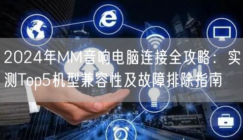2024年MM音响电脑连接全攻略:实测Top5机型兼容性及故障排除指南 2024年MM音响电脑连接全攻略:实测Top5机型兼容性及故障排除指南