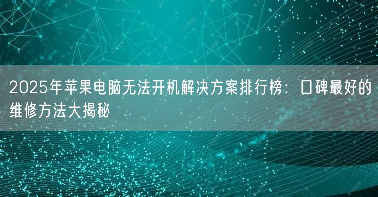 2025年苹果电脑无法开机解决方案排行榜：口碑最好的维修方法大揭秘