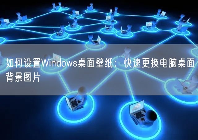 如何设置Windows桌面壁纸：快速更换电脑桌面背景图片