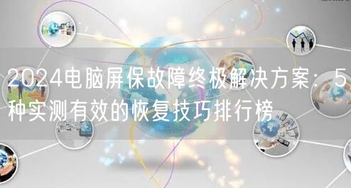 2024电脑屏保故障终极解决方案：5种实测有效的恢复技巧排行榜