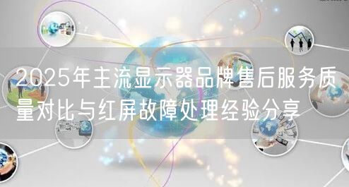 2025年主流显示器品牌售后服务质量对比与红屏故障处理经验分享