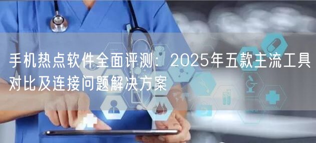 手机热点软件全面评测:2025年五款主流工具对比及连接问题解决方案 手机热点软件全面评测:2025年五款主流工具对比及连接问题解决方案