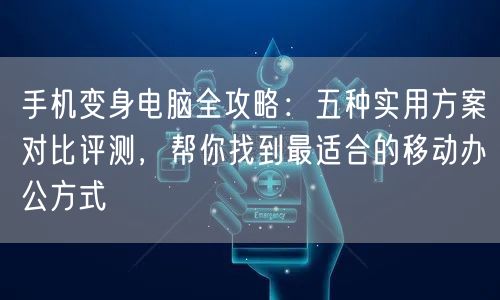 手机变身电脑全攻略：五种实用方案对比评测，帮你找到最适合的移动办公方式