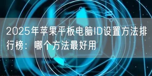 2025年苹果平板电脑ID设置方法排行榜:哪个方法最好用 2025年苹果平板电脑ID设置方法排行榜:哪个方法最好用