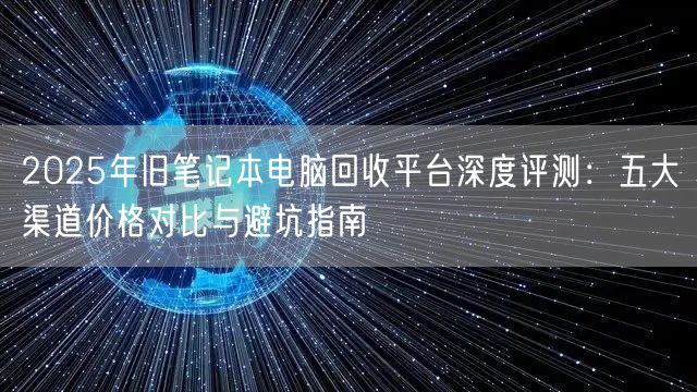 2025年旧笔记本电脑回收平台深度评测:五大渠道价格对比与避坑指南 2025年旧笔记本电脑回收平台深度评测:五大渠道价格对比与避坑指南
