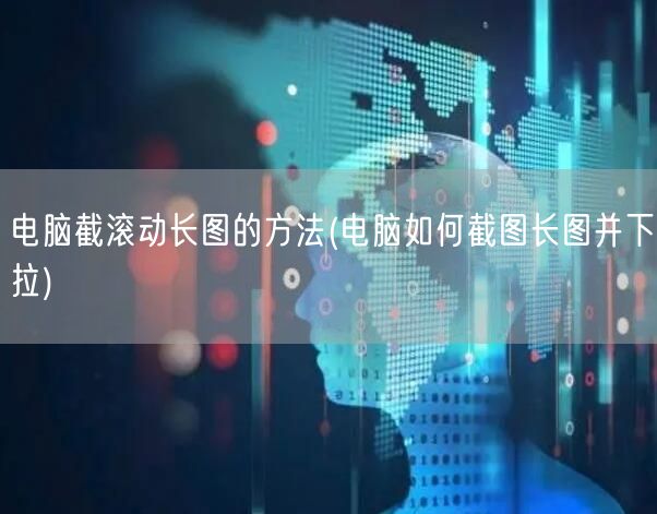 电脑截滚动长图的方法(电脑如何截图长图并下拉)