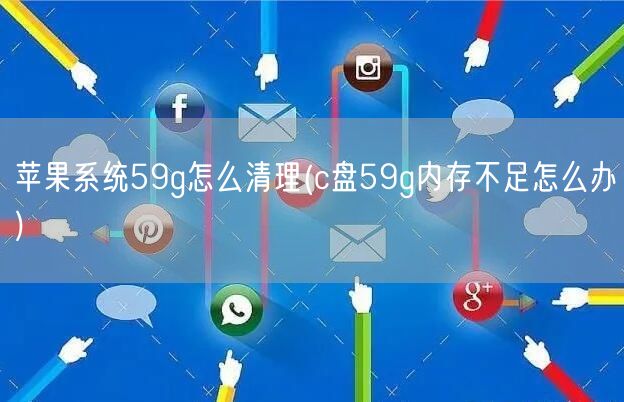 苹果系统59g怎么清理(c盘59g内存不足怎么办)