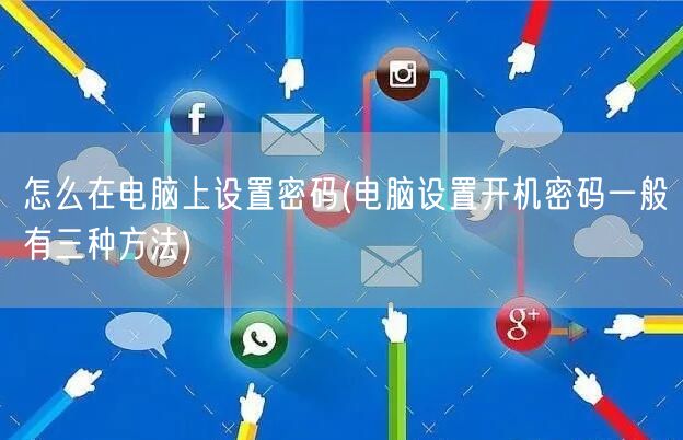 怎么在电脑上设置密码(电脑设置开机密码一般有三种方法)