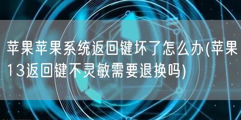 苹果苹果系统返回键坏了怎么办(苹果13返回键不灵敏需要退换吗)