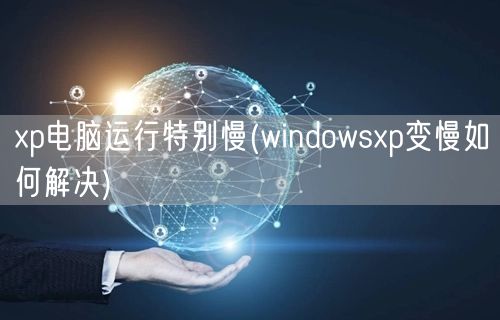 xp电脑运行特别慢(windowsxp变慢如何解决)