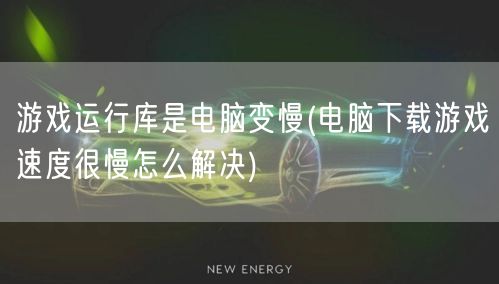 游戏运行库是电脑变慢(电脑下载游戏速度很慢怎么解决)