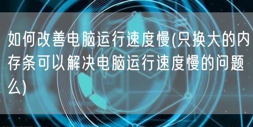 如何改善电脑运行速度慢(只换大的内存条可以解决电脑运行速度慢的问题么)