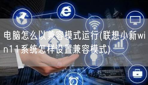 电脑怎么以兼容模式运行(联想小新win11系统怎样设置兼容模式)