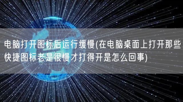 电脑打开图标后运行缓慢(在电脑桌面上打开那些快捷图标老是很慢才打得开是怎么回事)