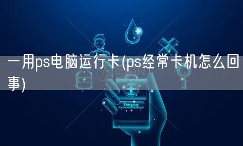 一用ps电脑运行卡(ps经常卡机怎么回事)