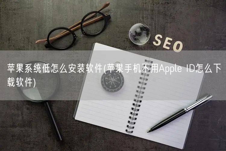 苹果系统低怎么安装软件(苹果手机不用Apple ID怎么下载软件)