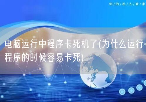 电脑运行中程序卡死机了(为什么运行程序的时候容易卡死)