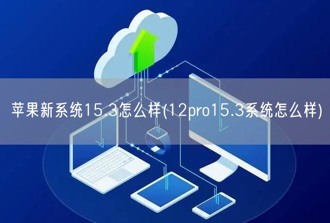 苹果新系统15.3怎么样(12pro15.3系统怎么样)