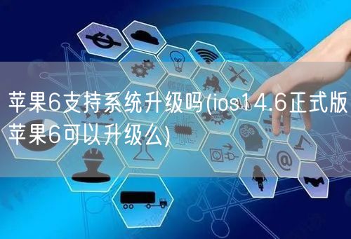 苹果6支持系统升级吗(ios14.6正式版苹果6可以升级么)