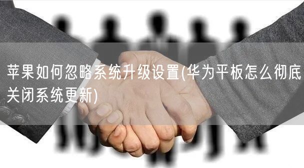 苹果如何忽略系统升级设置(华为平板怎么彻底关闭系统更新)