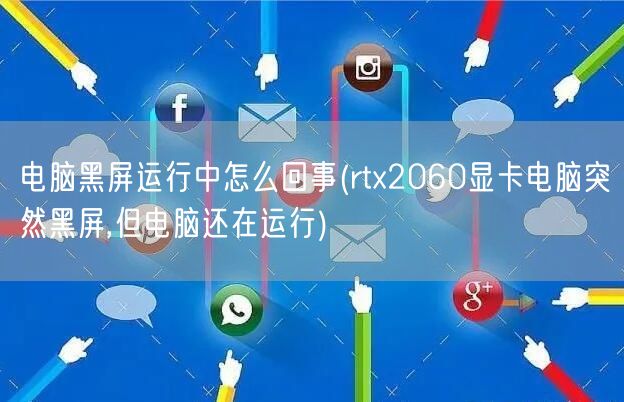 电脑黑屏运行中怎么回事(rtx2060显卡电脑突然黑屏,但电脑还在运行)