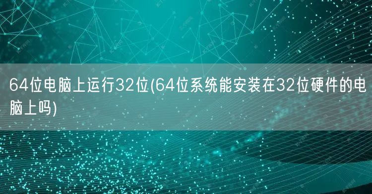 64位电脑上运行32位(64位系统能安装在32位硬件的电脑上吗)