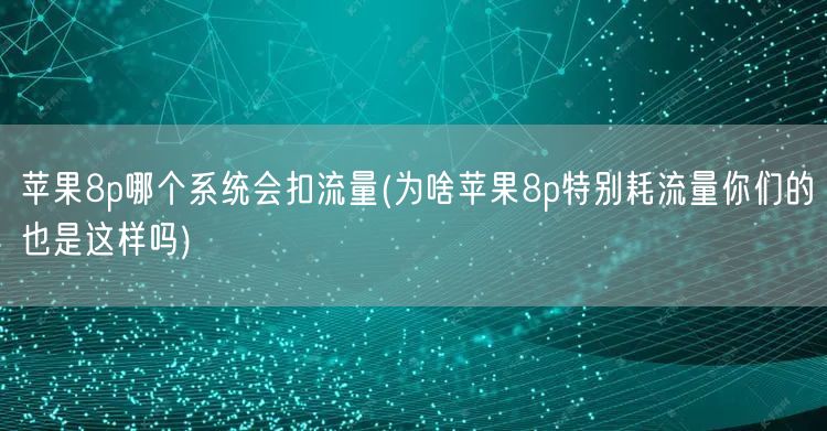 苹果8p哪个系统会扣流量(为啥苹果8p特别耗流量你们的也是这样吗)