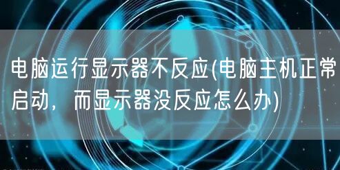 电脑运行显示器不反应(电脑主机正常启动，而显示器没反应怎么办)