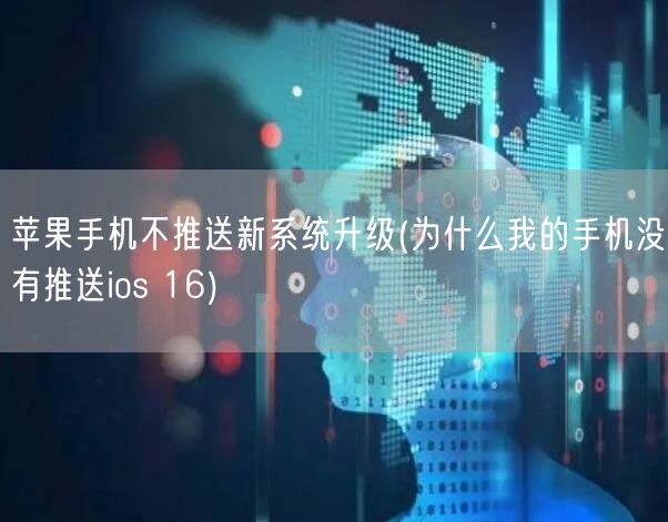 苹果手机不推送新系统升级(为什么我的手机没有推送ios 16)