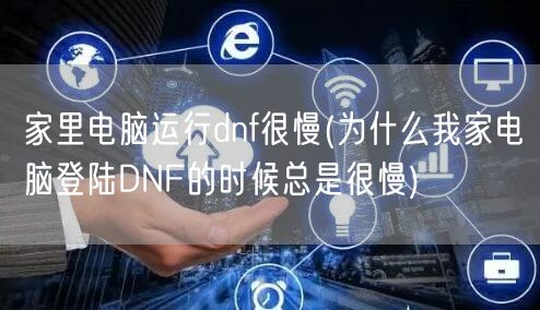 家里电脑运行dnf很慢(为什么我家电脑登陆DNF的时候总是很慢)