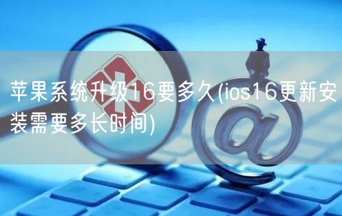 苹果系统升级16要多久(ios16更新安装需要多长时间)