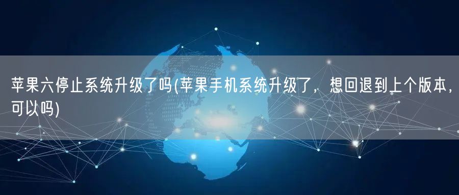 苹果六停止系统升级了吗(苹果手机系统升级了，想回退到上个版本，可以吗)