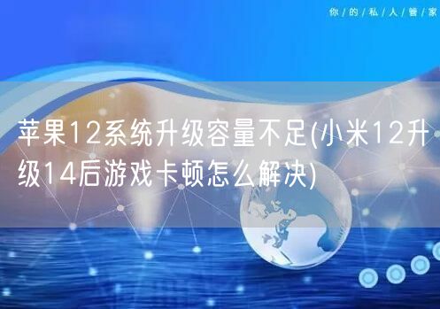 苹果12系统升级容量不足(小米12升级14后游戏卡顿怎么解决)