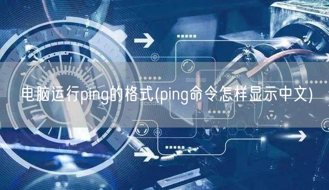 电脑运行ping的格式(ping命令怎样显示中文)