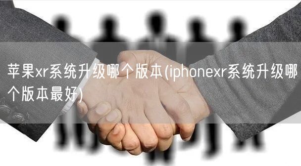 苹果xr系统升级哪个版本(iphonexr系统升级哪个版本最好)