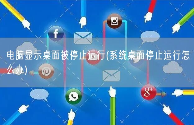 电脑显示桌面被停止运行(系统桌面停止运行怎么办)