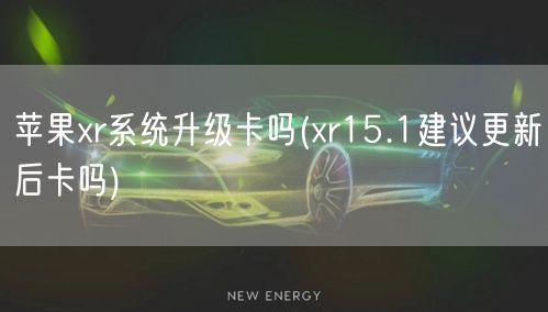 苹果xr系统升级卡吗(xr15.1建议更新后卡吗)