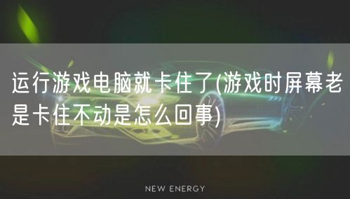 运行游戏电脑就卡住了(游戏时屏幕老是卡住不动是怎么回事)