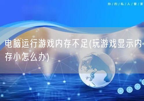 电脑运行游戏内存不足(玩游戏显示内存小怎么办)