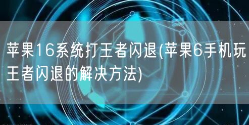 苹果16系统打王者闪退(苹果6手机玩王者闪退的解决方法)